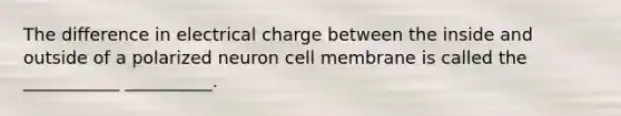 The difference in electrical charge between the inside and outside of a polarized neuron cell membrane is called the ___________ __________.