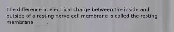 The difference in electrical charge between the inside and outside of a resting nerve cell membrane is called the resting membrane _____.