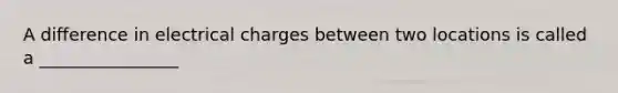 A difference in electrical charges between two locations is called a ________________