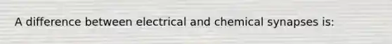 A difference between electrical and chemical synapses is: