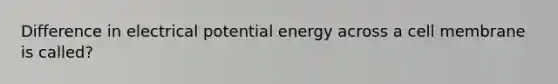 Difference in electrical potential energy across a cell membrane is called?