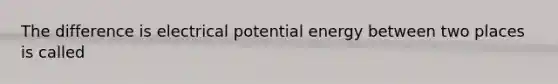 The difference is electrical potential energy between two places is called