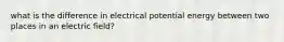 what is the difference in electrical potential energy between two places in an electric field?