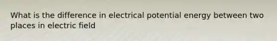 What is the difference in electrical potential energy between two places in electric field