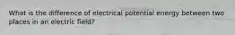 What is the difference of electrical potential energy between two places in an electric field?