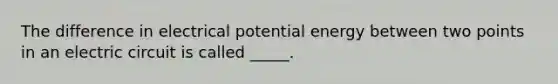 The difference in electrical potential energy between two points in an electric circuit is called _____.