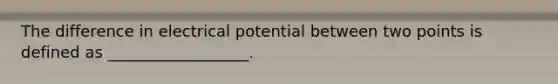 The difference in electrical potential between two points is defined as __________________.