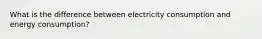 What is the difference between electricity consumption and energy consumption?