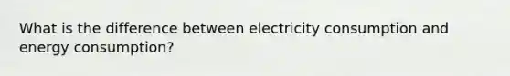 What is the difference between electricity consumption and energy consumption?