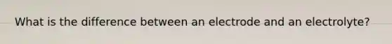 What is the difference between an electrode and an electrolyte?