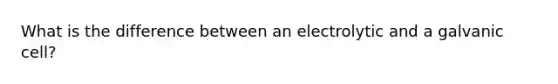 What is the difference between an electrolytic and a galvanic cell?