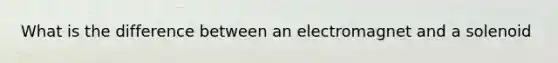 What is the difference between an electromagnet and a solenoid