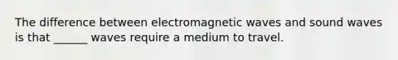 The difference between electromagnetic waves and sound waves is that ______ waves require a medium to travel.