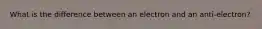 What is the difference between an electron and an anti-electron?