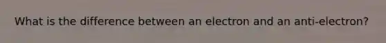 What is the difference between an electron and an anti-electron?