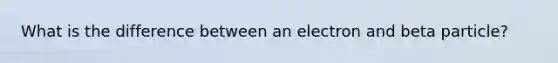 What is the difference between an electron and beta particle?