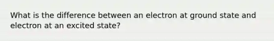 What is the difference between an electron at ground state and electron at an excited state?