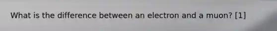 What is the difference between an electron and a muon? [1]