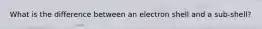 What is the difference between an electron shell and a sub-shell?