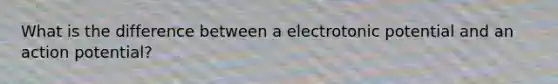 What is the difference between a electrotonic potential and an action potential?