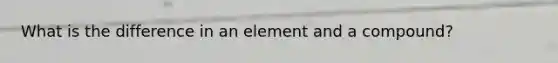 What is the difference in an element and a compound?