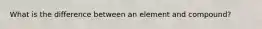 What is the difference between an element and compound?