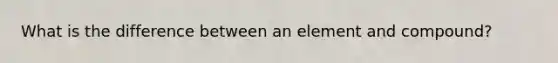 What is the difference between an element and compound?