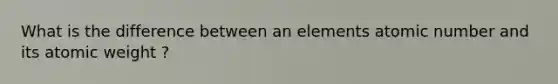 What is the difference between an elements atomic number and its atomic weight ?