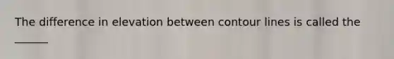 The difference in elevation between contour lines is called the ______