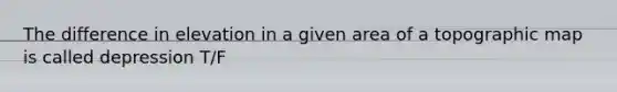 The difference in elevation in a given area of a topographic map is called depression T/F