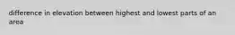 difference in elevation between highest and lowest parts of an area