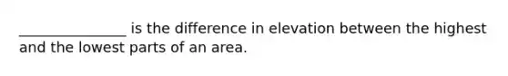 _______________ is the difference in elevation between the highest and the lowest parts of an area.