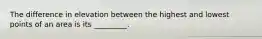 The difference in elevation between the highest and lowest points of an area is its _________.