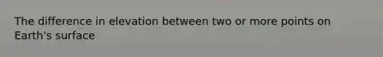 The difference in elevation between two or more points on Earth's surface