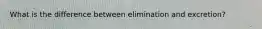 What is the difference between elimination and excretion?