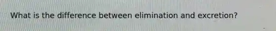 What is the difference between elimination and excretion?