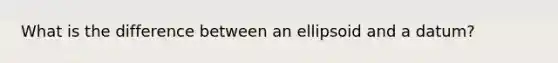 What is the difference between an ellipsoid and a datum?