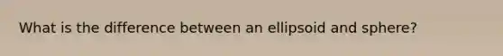 What is the difference between an ellipsoid and sphere?