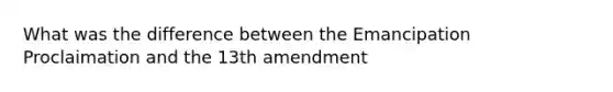 What was the difference between the Emancipation Proclaimation and the 13th amendment