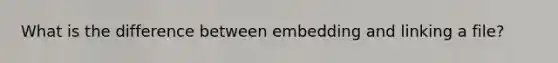 What is the difference between embedding and linking a file?