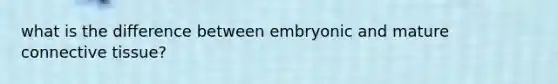 what is the difference between embryonic and mature <a href='https://www.questionai.com/knowledge/kYDr0DHyc8-connective-tissue' class='anchor-knowledge'>connective tissue</a>?