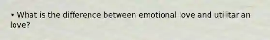 • What is the difference between emotional love and utilitarian love?