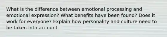 What is the difference between emotional processing and emotional expression? What benefits have been found? Does it work for everyone? Explain how personality and culture need to be taken into account.