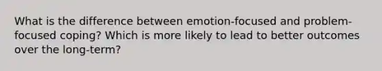 What is the difference between emotion-focused and problem-focused coping? Which is more likely to lead to better outcomes over the long-term?