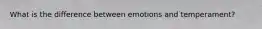 What is the difference between emotions and temperament?