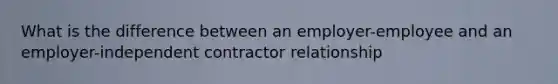 What is the difference between an employer-employee and an employer-independent contractor relationship