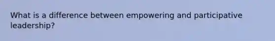 What is a difference between empowering and participative leadership?