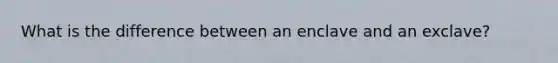 What is the difference between an enclave and an exclave?