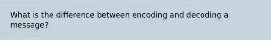 What is the difference between encoding and decoding a message?