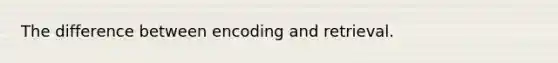 The difference between encoding and retrieval.